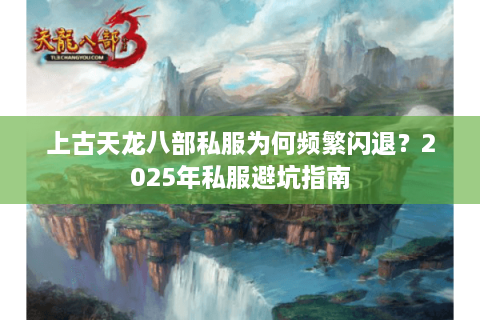 上古天龙八部私服为何频繁闪退？2025年私服避坑指南