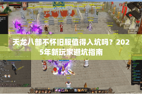 天龙八部不怀旧服值得入坑吗？2025年新玩家避坑指南
