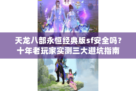 天龙八部永恒经典版sf安全吗？十年老玩家实测三大避坑指南