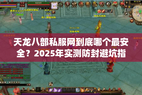 天龙八部私服网到底哪个最安全？2025年实测防封避坑指南