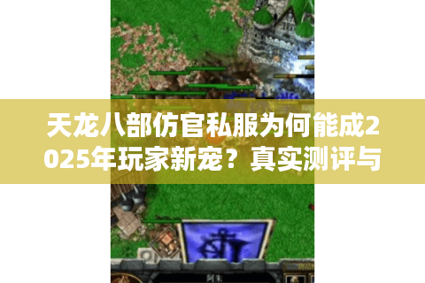 天龙八部仿官私服为何能成2025年玩家新宠？真实测评与避坑指南