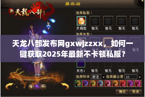 天龙八部发布网gxwjzzxx，如何一键获取2025年最新不卡顿私服？