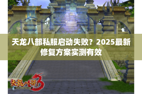 天龙八部私服启动失败？2025最新修复方案实测有效