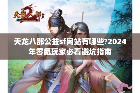 天龙八部公益sf网站有哪些?2024年零氪玩家必看避坑指南