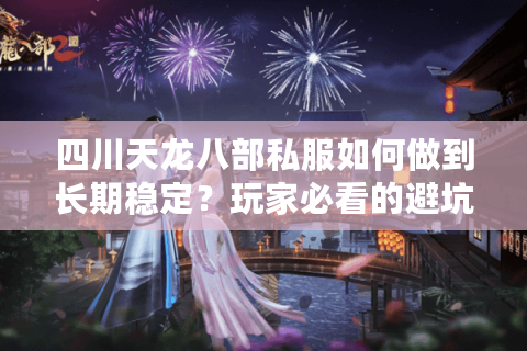 四川天龙八部私服如何做到长期稳定？玩家必看的避坑指南