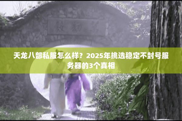 天龙八部私服怎么样？2025年挑选稳定不封号服务器的3个真相