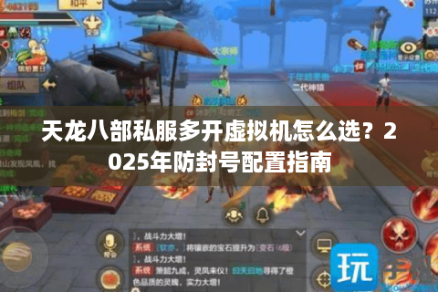 天龙八部私服多开虚拟机怎么选?2025年防封号配置指南 天龙八部私服多开虚拟机怎么选?2025年防封号配置指南