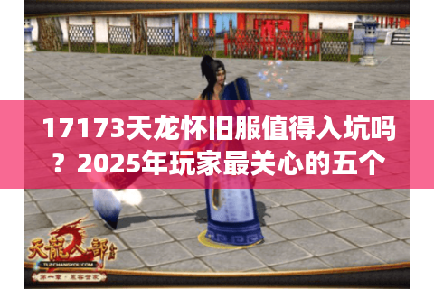 17173天龙怀旧服值得入坑吗？2025年玩家最关心的五个问题解析