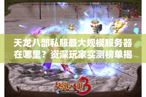 天龙八部私服最大规模服务器在哪里?资深玩家实测榜单揭晓 天龙八部私服最大规模服务器在哪里?资深玩家实测榜单揭晓