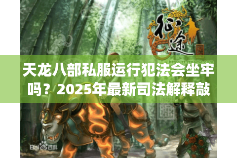 天龙八部私服运行犯法会坐牢吗？2025年最新司法解释敲响警钟
