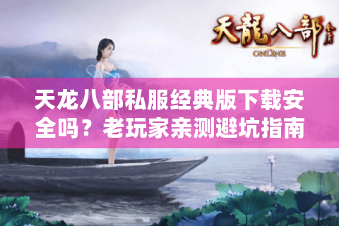 天龙八部私服经典版下载安全吗?老玩家亲测避坑指南 天龙八部私服经典版下载安全吗?老玩家亲测避坑指南