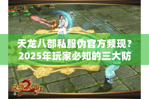 天龙八部私服伪官方频现？2025年玩家必知的三大防骗守则