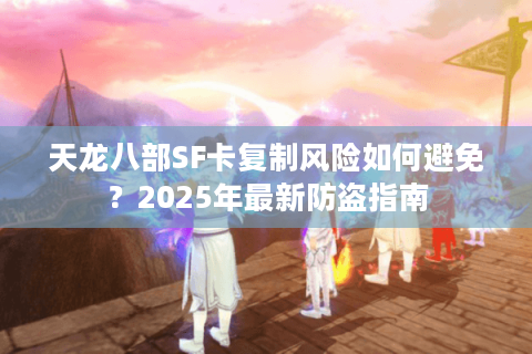 天龙八部SF卡复制风险如何避免？2025年最新防盗指南