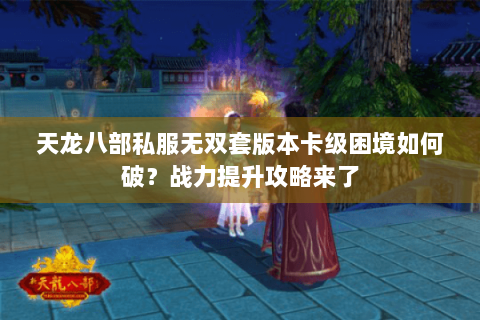 天龙八部私服无双套版本卡级困境如何破？战力提升攻略来了
