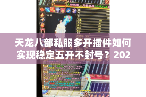 天龙八部私服多开插件如何实现稳定五开不封号？2025实测方案解析