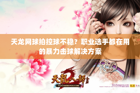 天龙网球拍控球不稳？职业选手都在用的暴力击球解决方案