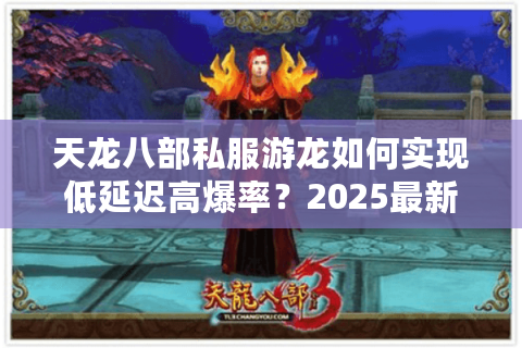 天龙八部私服游龙如何实现低延迟高爆率？2025最新技术解析