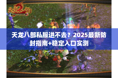 天龙八部私服进不去？2025最新防封指南+稳定入口实测
