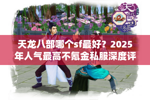 天龙八部哪个sf最好?2025年人气最高不氪金私服深度评测 天龙八部哪个sf最好?2025年人气最高不氪金私服深度评测