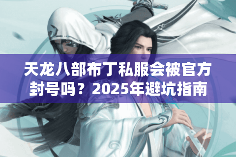 天龙八部布丁私服会被官方封号吗?2025年避坑指南 天龙八部布丁私服会被官方封号吗?2025年避坑指南