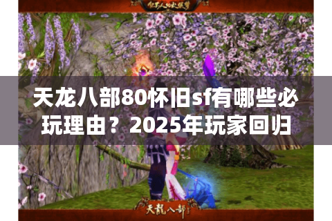 天龙八部80怀旧sf有哪些必玩理由？2025年玩家回归指南