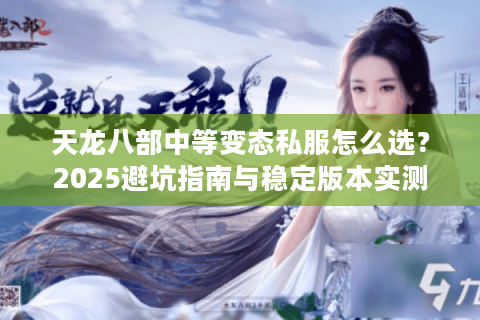天龙八部中等变态私服怎么选？2025避坑指南与稳定版本实测