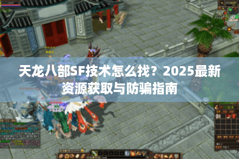 天龙八部SF技术怎么找？2025最新资源获取与防骗指南