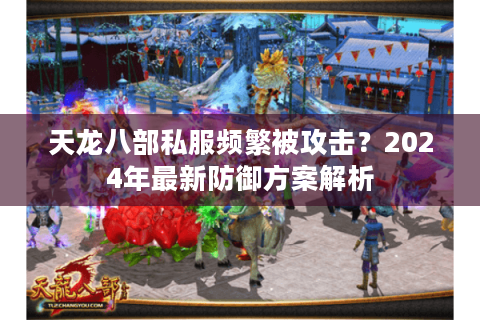 天龙八部私服频繁被攻击？2024年最新防御方案解析
