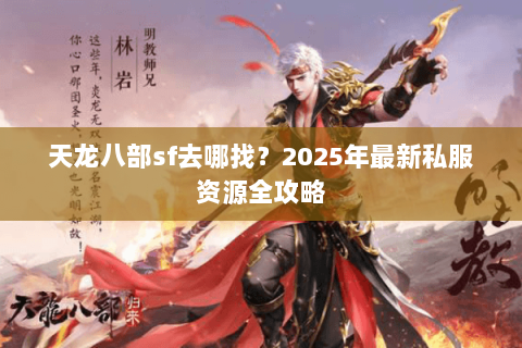 天龙八部sf去哪找？2025年最新私服资源全攻略