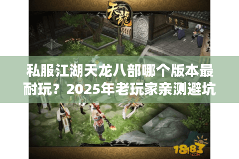 私服江湖天龙八部哪个版本最耐玩？2025年老玩家亲测避坑指南