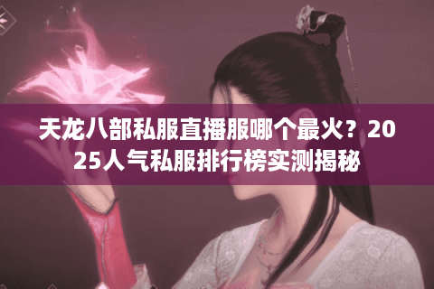 天龙八部私服直播服哪个最火？2025人气私服排行榜实测揭秘