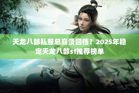 天龙八部私服总崩溃回档？2025年稳定天龙八部sf推荐榜单