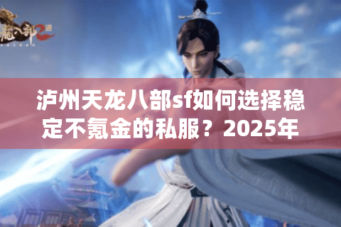 泸州天龙八部sf如何选择稳定不氪金的私服？2025年玩家避坑指南