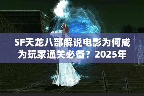 SF天龙八部解说电影为何成为玩家通关必备？2025年最新测评解析