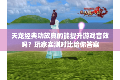 天龙经典功放真的能提升游戏音效吗?玩家实测对比给你答案 天龙经典功放真的能提升游戏音效吗?玩家实测对比给你答案