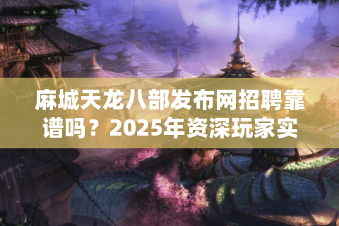 麻城天龙八部发布网招聘靠谱吗？2025年资深玩家实测避坑指南