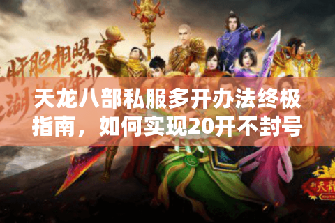 天龙八部私服多开办法终极指南，如何实现20开不封号搬砖？