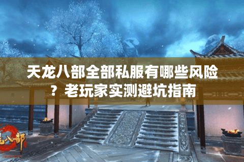 天龙八部全部私服有哪些风险？老玩家实测避坑指南