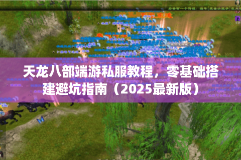 天龙八部端游私服教程，零基础搭建避坑指南（2025最新版）