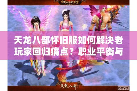 天龙八部怀旧服如何解决老玩家回归痛点?职业平衡与社交生态深度解析 天龙八部怀旧服如何解决老玩家回归痛点?职业平衡与社交生态深度解析