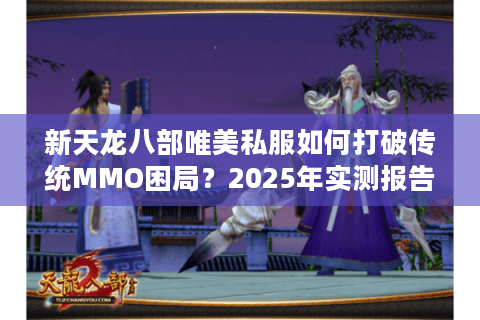 新天龙八部唯美私服如何打破传统MMO困局？2025年实测报告