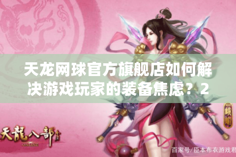 天龙网球官方旗舰店如何解决游戏玩家的装备焦虑？2025年选购避坑指南