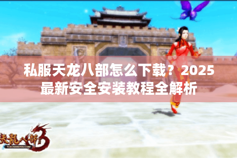 私服天龙八部怎么下载？2025最新安全安装教程全解析