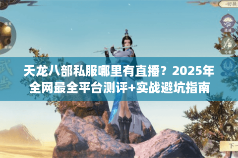 天龙八部私服哪里有直播？2025年全网最全平台测评+实战避坑指南