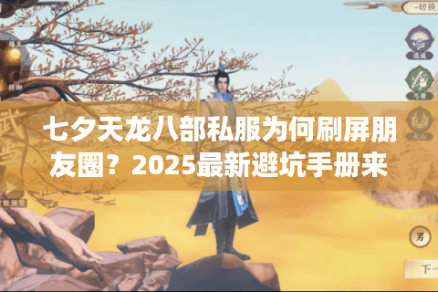 七夕天龙八部私服为何刷屏朋友圈？2025最新避坑手册来了