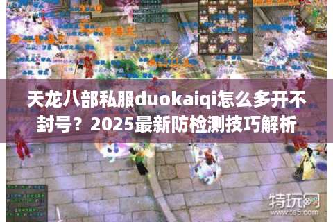 天龙八部私服duokaiqi怎么多开不封号？2025最新防检测技巧解析
