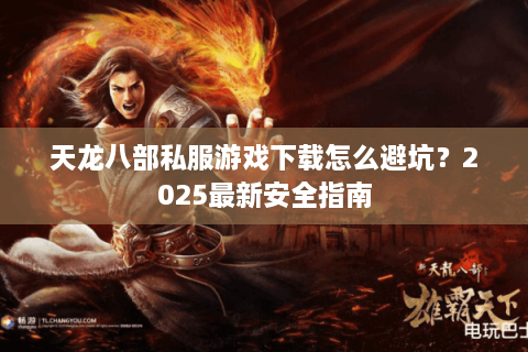 天龙八部私服游戏下载怎么避坑？2025最新安全指南