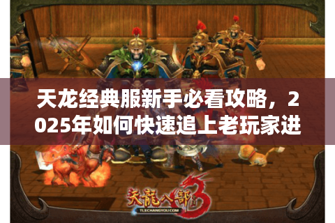 天龙经典服新手必看攻略，2025年如何快速追上老玩家进度？