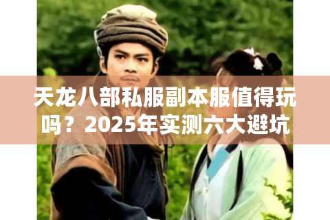 天龙八部私服副本服值得玩吗？2025年实测六大避坑指南