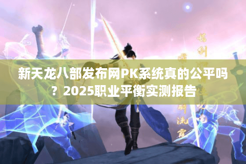 新天龙八部发布网PK系统真的公平吗？2025职业平衡实测报告
